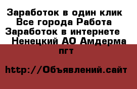 Заработок в один клик - Все города Работа » Заработок в интернете   . Ненецкий АО,Амдерма пгт